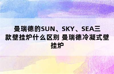 曼瑞德的SUN、SKY、SEA三款壁挂炉什么区别 曼瑞德冷凝式壁挂炉